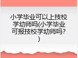 小学毕业可以上技校学幼师吗(小学毕业可报技校学幼师吗？)