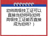 幼师高级技工证可以直接当幼师吗(幼师高级技工证能否直接成为幼师？)