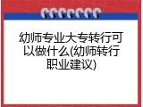 幼师专业大专转行可以做什么(幼师转行职业建议)