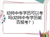 幼师中专学历可以考吗(幼师中专学历能否报考？)