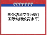 国外幼师文化程度(国际幼师教育水平)