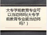 大专学前教育专业可以当幼师吗(大专学前教育专业能当幼师吗？)