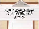 初中毕业学幼师的学校(初中学历幼师培训学校)