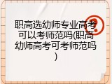 职高选幼师专业高考可以考师范吗(职高幼师高考可考师范吗)