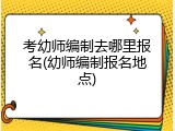 考幼师编制去哪里报名(幼师编制报名地点)