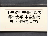 中专幼师专业可以考哪些大学(中专幼师专业可报考大学)