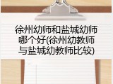 徐州幼师和盐城幼师哪个好(徐州幼教师与盐城幼教师比较)
