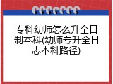 专科幼师怎么升全日制本科(幼师专升全日志本科路径)