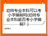 幼师专业本科可以考小学编制吗(幼师专业本科能否考小学编制？)