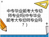 中专毕业能考大专幼师专业吗(中专毕业能考大专幼师专业吗？)