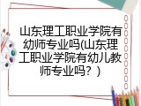 山东理工职业学院有幼师专业吗(山东理工职业学院有幼儿教师专业吗？)