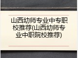 山西幼师专业中专职校推荐(山西幼师专业中职院校推荐)