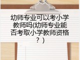 幼师专业可以考小学教师吗(幼师专业能否考取小学教师资格？)
