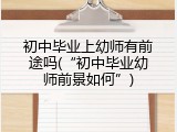 初中毕业上幼师有前途吗(&ldquo;初中毕业幼师前景如何&rdquo;)