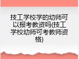 技工学校学的幼师可以报考教资吗(技工学校幼师可考教师资格)