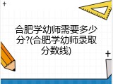 合肥学幼师需要多少分?(合肥学幼师录取分数线)