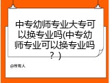 中专幼师专业大专可以换专业吗(中专幼师专业可以换专业吗？)