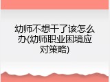 幼师不想干了该怎么办(幼师职业困境应对策略)