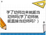 学了幼师出来就能当幼师吗(学了幼师就能直接当幼师吗？)
