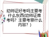 幼师证好考吗主要考什么东西(幼师证难考吗？主要考察什么内容？)
