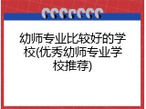 幼师专业比较好的学校(优秀幼师专业学校推荐)