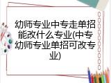 幼师专业中专走单招能改什么专业(中专幼师专业单招可改专业)