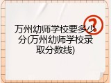 万州幼师学校要多少分(万州幼师学校录取分数线)