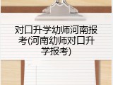 对口升学幼师河南报考(河南幼师对口升学报考)
