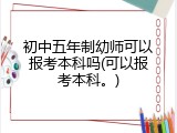 初中五年制幼师可以报考本科吗(可以报考本科。)