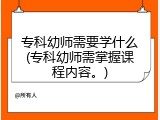 专科幼师需要学什么(专科幼师需掌握课程内容。)