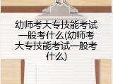 幼师考大专技能考试一般考什么(幼师考大专技能考试一般考什么)