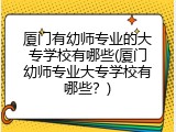 厦门有幼师专业的大专学校有哪些(厦门幼师专业大专学校有哪些？)
