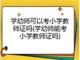 学幼师可以考小学教师证吗(学幼师能考小学教师证吗)
