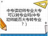 中专读幼师专业大专可以转专业吗(中专幼师能否大专转专业？)