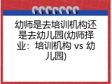 幼师是去培训机构还是去幼儿园(幼师择业：培训机构 vs 幼儿园)