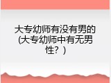 大专幼师有没有男的(大专幼师中有无男性？)