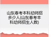 山东春考本科幼师招多少人(山东春考本科幼师招生人数)