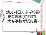 幼师对口大专学校需要考哪些(幼师对口大专学校考试内容)