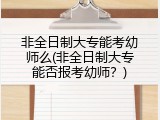 非全日制大专能考幼师么(非全日制大专能否报考幼师？)