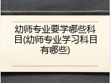 幼师专业要学哪些科目(幼师专业学习科目有哪些)