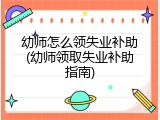 幼师怎么领失业补助(幼师领取失业补助指南)