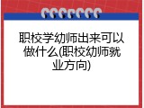 职校学幼师出来可以做什么(职校幼师就业方向)