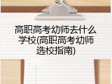 高职高考幼师去什么学校(高职高考幼师选校指南)