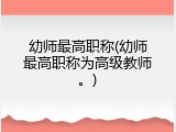 幼师最高职称(幼师最高职称为高级教师。)