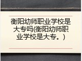 衡阳幼师职业学校是大专吗(衡阳幼师职业学校是大专。)