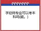学幼师专业可以考本科吗(能。)