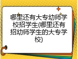 哪里还有大专幼师学校招学生(哪里还有招幼师学生的大专学校)