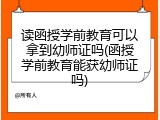 读函授学前教育可以拿到幼师证吗(函授学前教育能获幼师证吗)