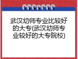 武汉幼师专业比较好的大专(武汉幼师专业较好的大专院校)