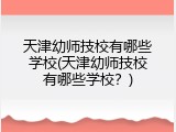 天津幼师技校有哪些学校(天津幼师技校有哪些学校？)